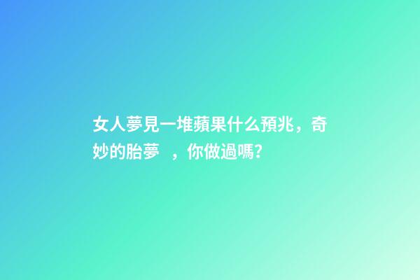 女人夢見一堆蘋果什么預兆，奇妙的胎夢，你做過嗎？-第1張-觀點-玄機派